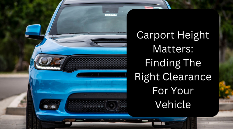 Carport Height Matters: Finding The Right Clearance For Your Vehicle