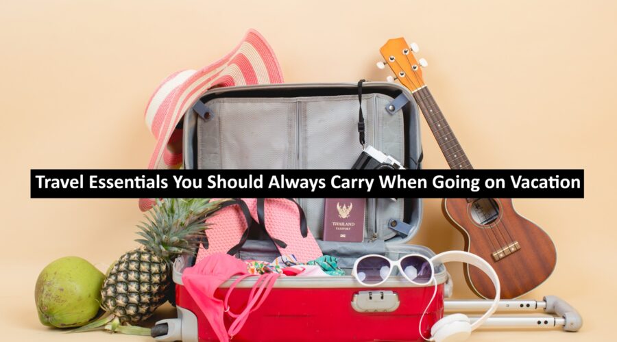 Travel Essentials You Should Always Carry When Going on Vacation